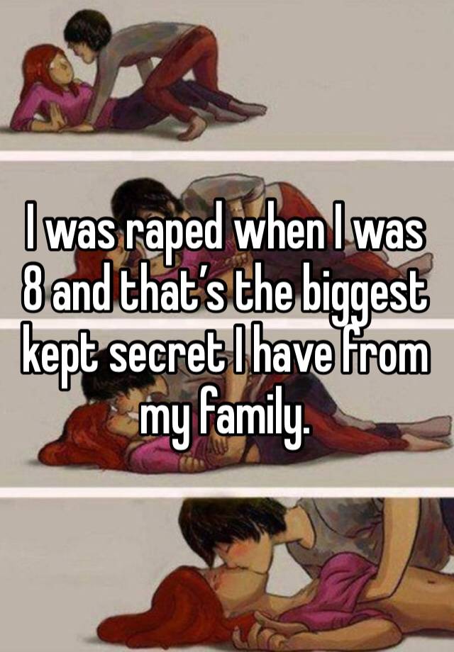 I was raped when I was 8 and that’s the biggest kept secret I have from my family. 