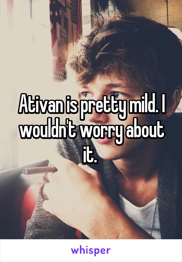 Ativan is pretty mild. I wouldn't worry about it. 