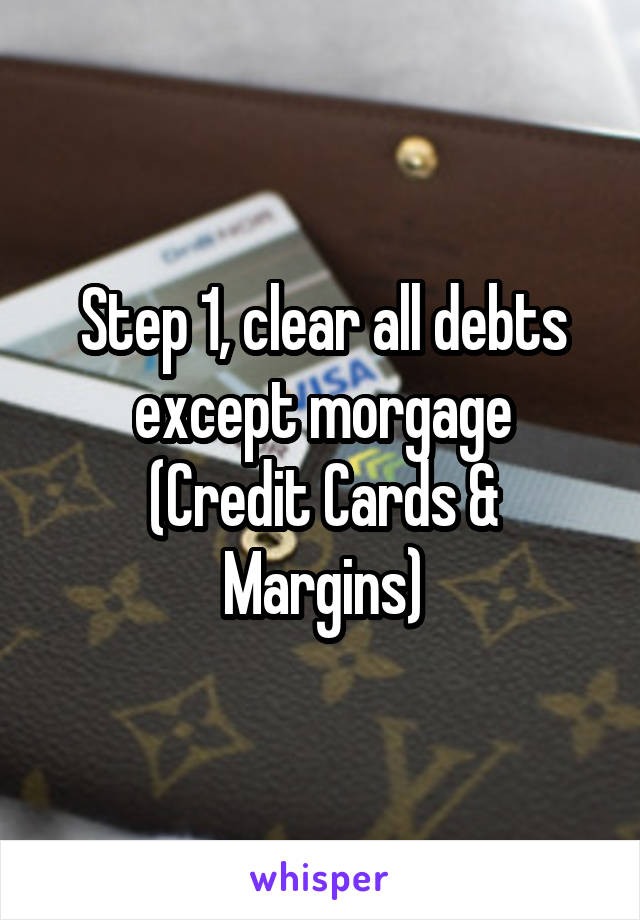 Step 1, clear all debts except morgage
(Credit Cards & Margins)