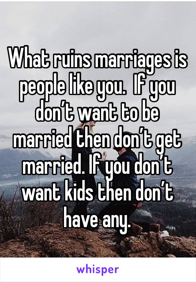 What ruins marriages is people like you.  If you don’t want to be married then don’t get married. If you don’t want kids then don’t have any. 