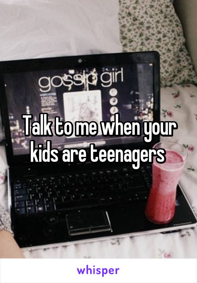 Talk to me when your kids are teenagers 