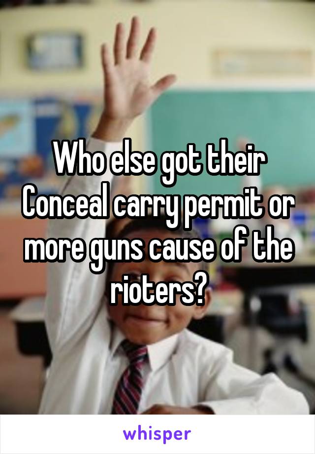 Who else got their Conceal carry permit or more guns cause of the rioters?