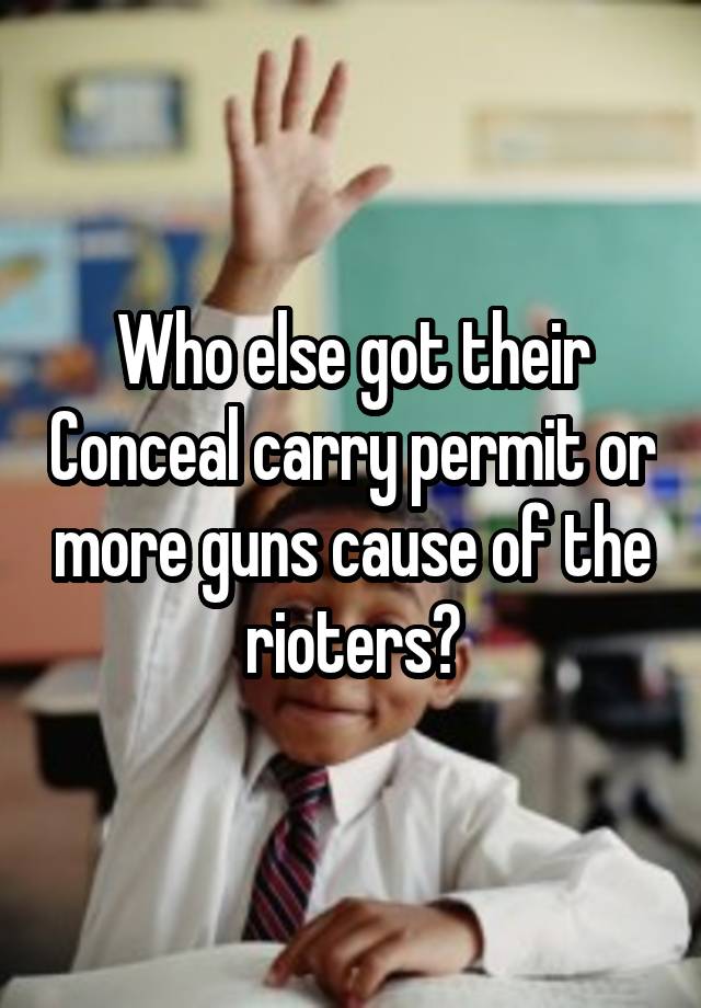 Who else got their Conceal carry permit or more guns cause of the rioters?