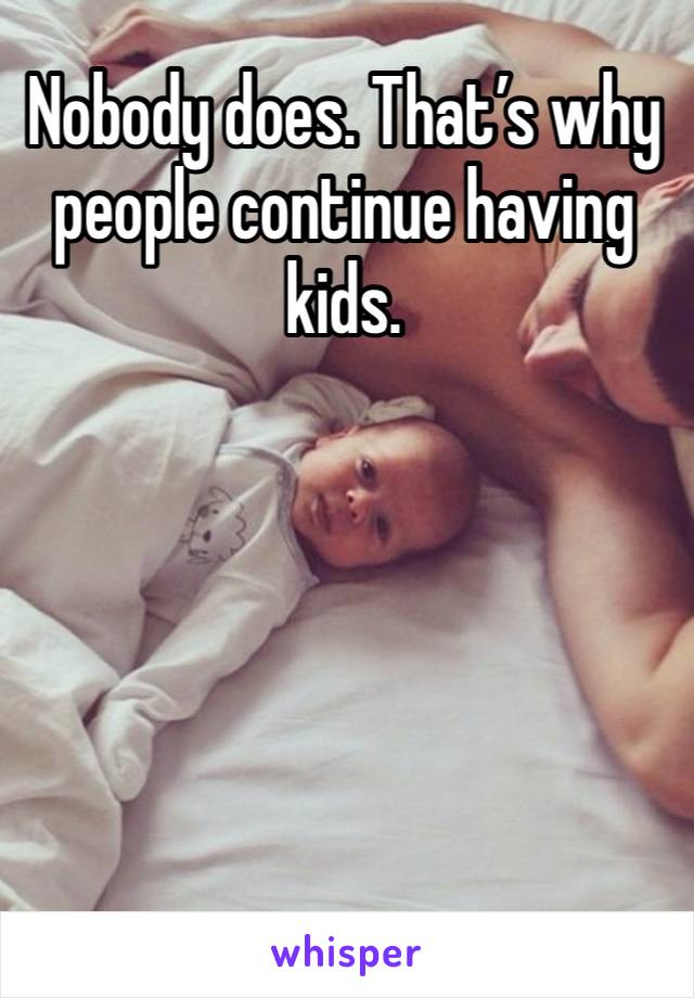 Nobody does. That’s why people continue having kids. 