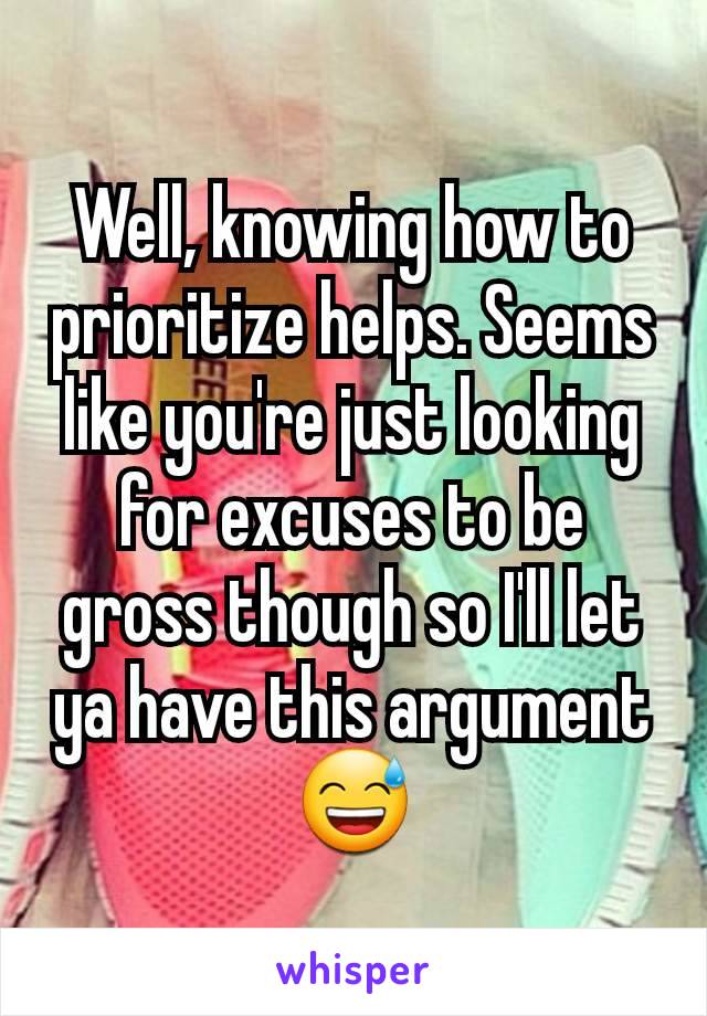 Well, knowing how to prioritize helps. Seems like you're just looking for excuses to be gross though so I'll let ya have this argument 😅