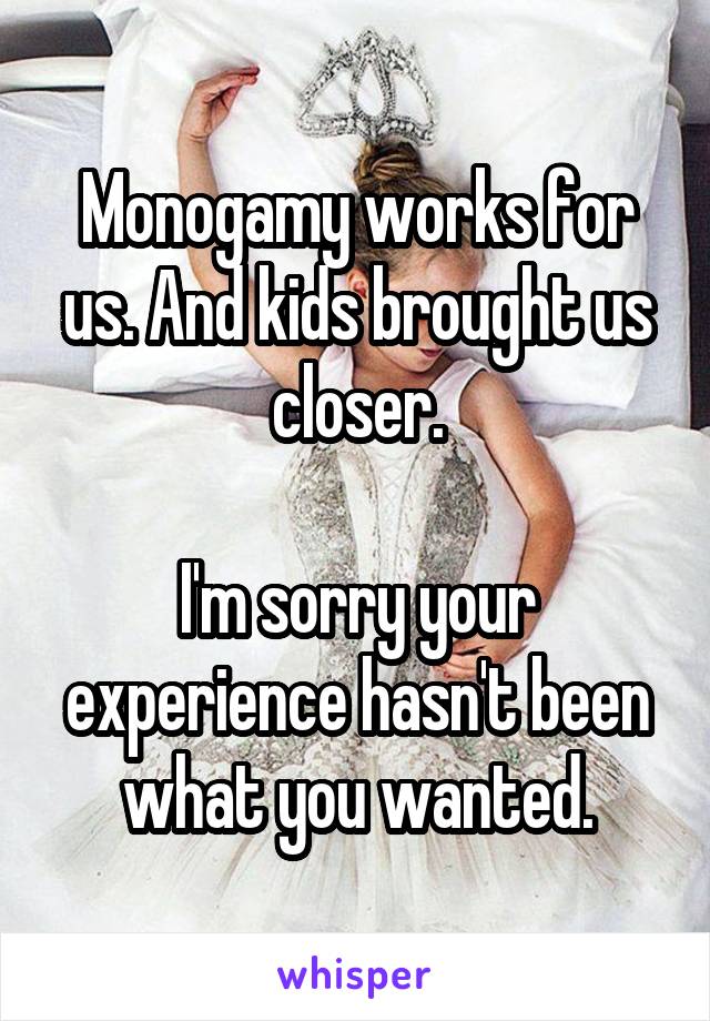 Monogamy works for us. And kids brought us closer.

I'm sorry your experience hasn't been what you wanted.