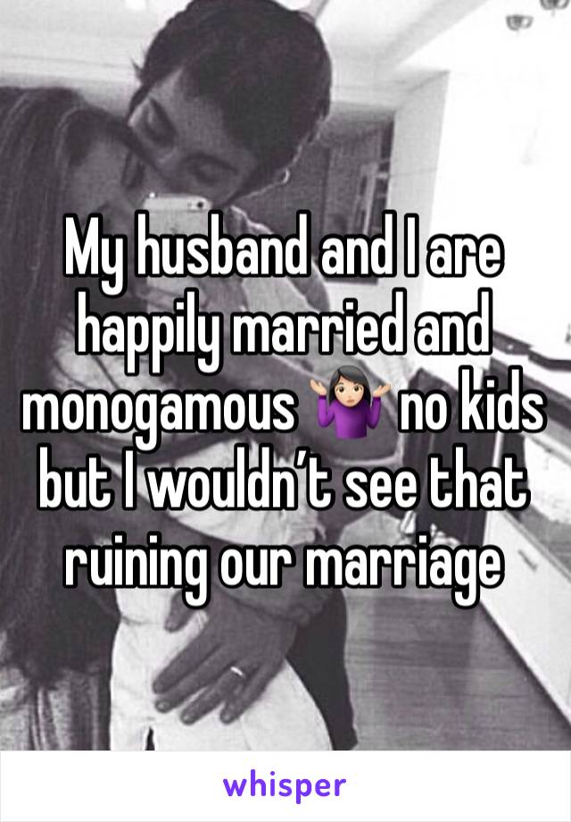 My husband and I are happily married and monogamous 🤷🏻‍♀️ no kids but I wouldn’t see that ruining our marriage 