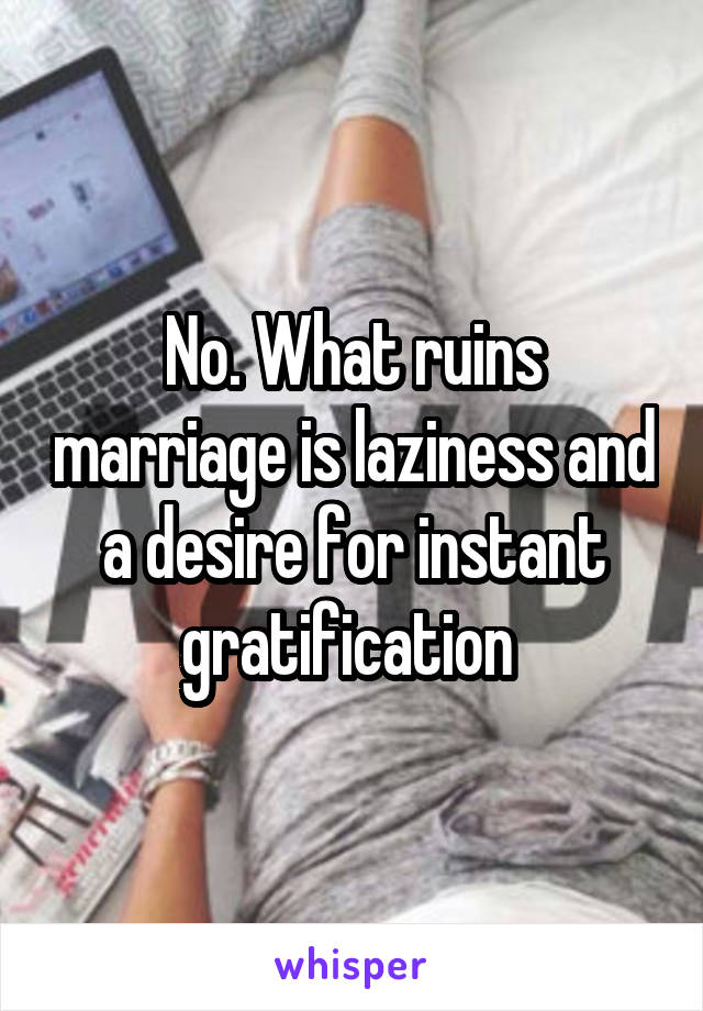 No. What ruins marriage is laziness and a desire for instant gratification 