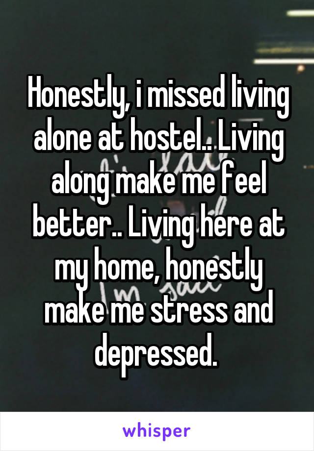 Honestly, i missed living alone at hostel.. Living along make me feel better.. Living here at my home, honestly make me stress and depressed. 