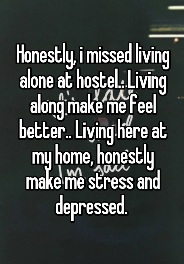 Honestly, i missed living alone at hostel.. Living along make me feel better.. Living here at my home, honestly make me stress and depressed. 