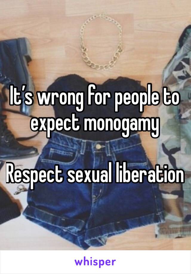 It’s wrong for people to expect monogamy

Respect sexual liberation