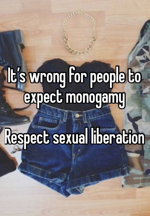 It’s wrong for people to expect monogamy

Respect sexual liberation