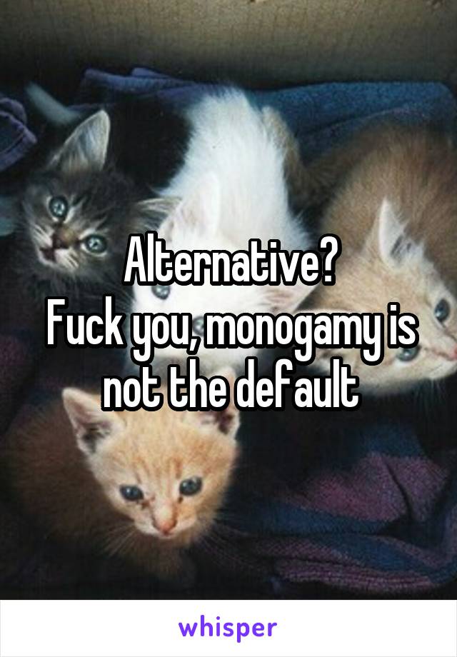 Alternative?
Fuck you, monogamy is not the default