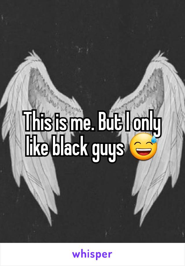 This is me. But I only like black guys 😅