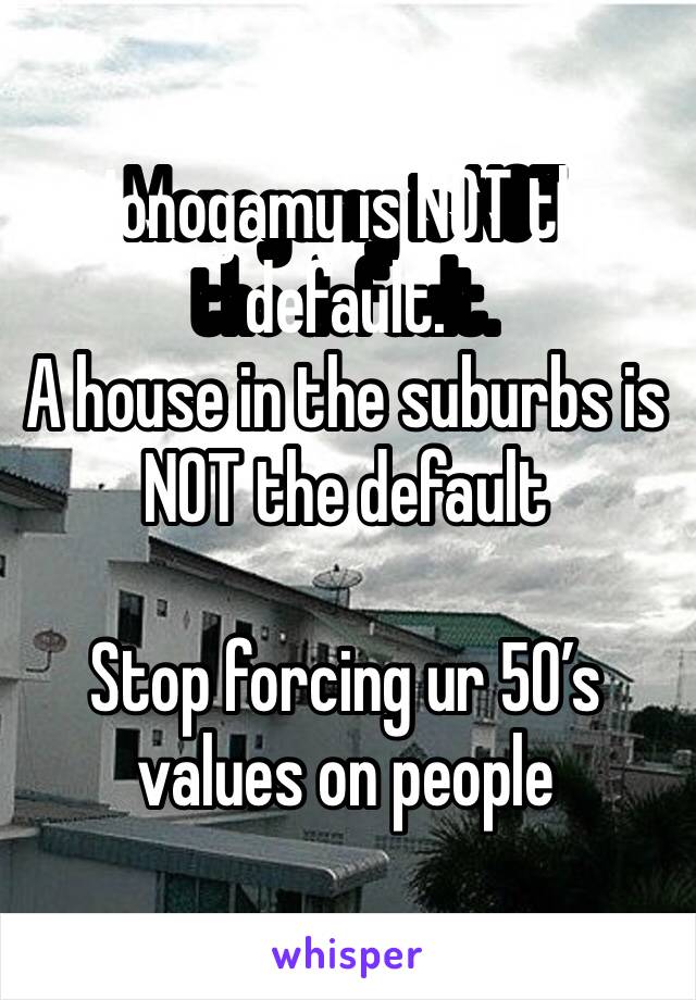 Monogamy is NOT the default.
A house in the suburbs is NOT the default

Stop forcing ur 50’s values on people