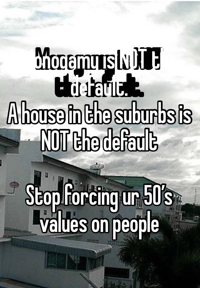 Monogamy is NOT the default.
A house in the suburbs is NOT the default

Stop forcing ur 50’s values on people