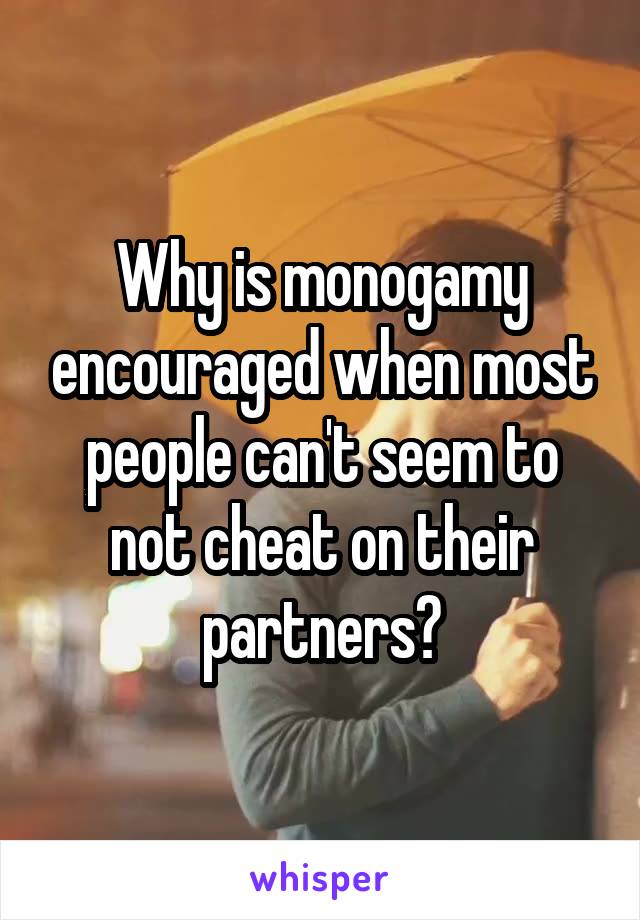 Why is monogamy encouraged when most people can't seem to not cheat on their partners?