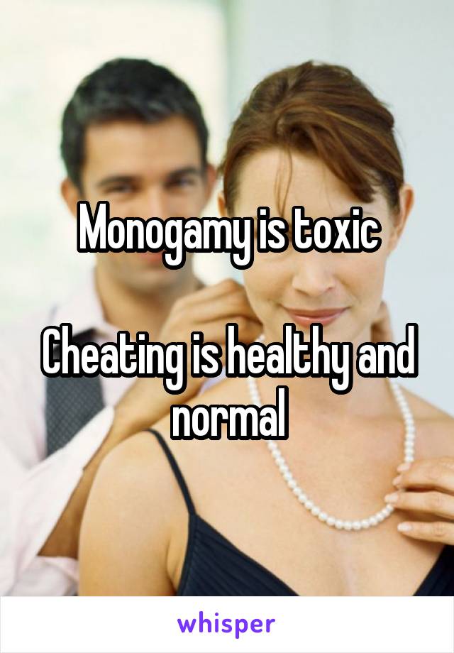 Monogamy is toxic

Cheating is healthy and normal