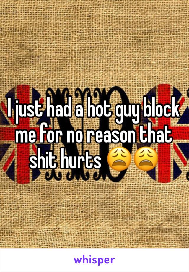 I just had a hot guy block me for no reason that shit hurts 😩😩