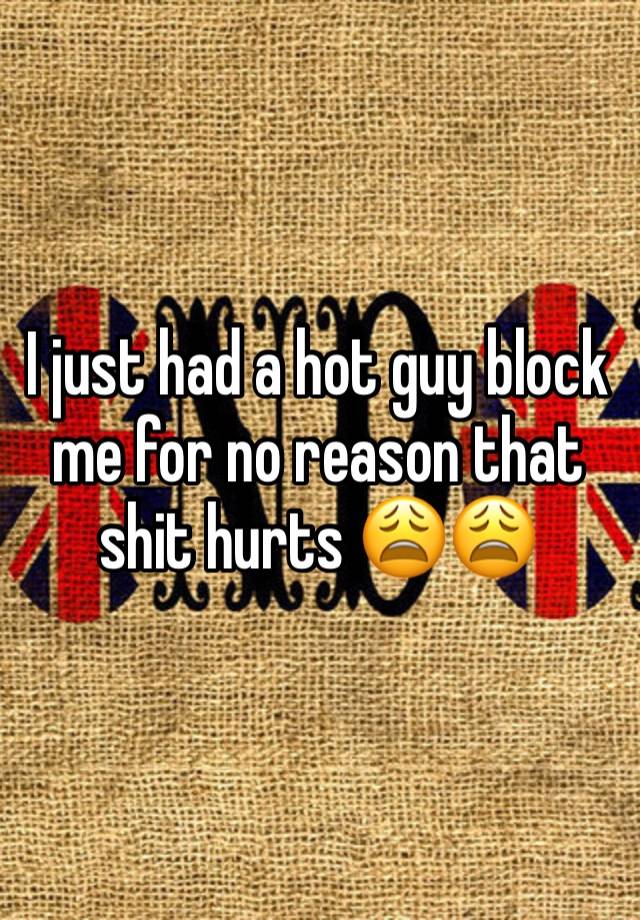 I just had a hot guy block me for no reason that shit hurts 😩😩