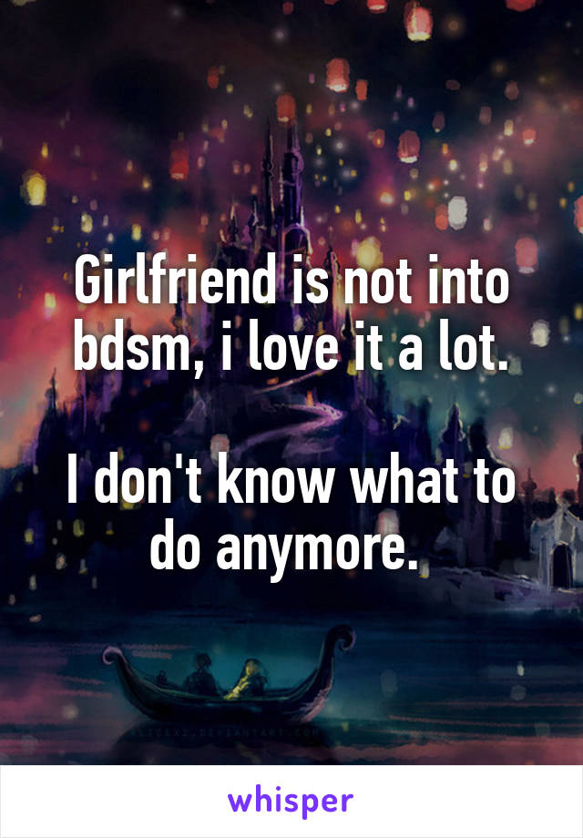 Girlfriend is not into bdsm, i love it a lot.

I don't know what to do anymore. 