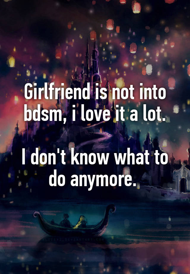 Girlfriend is not into bdsm, i love it a lot.

I don't know what to do anymore. 