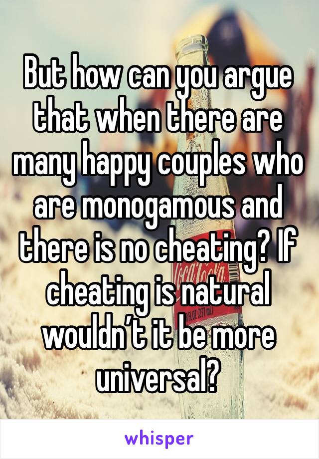 But how can you argue that when there are many happy couples who are monogamous and there is no cheating? If cheating is natural wouldn’t it be more universal? 