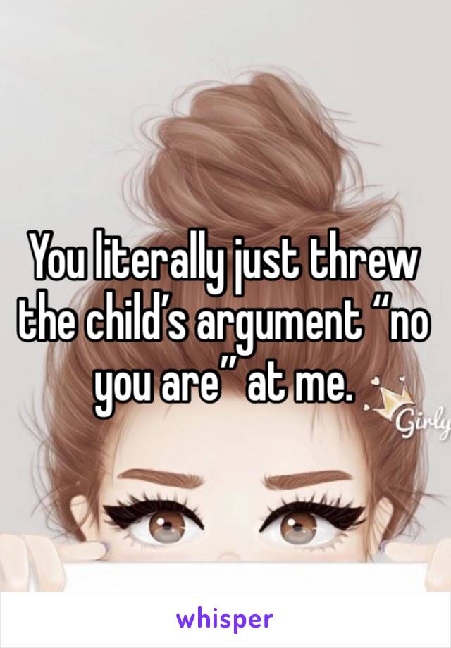 You literally just threw the child’s argument “no you are” at me. 