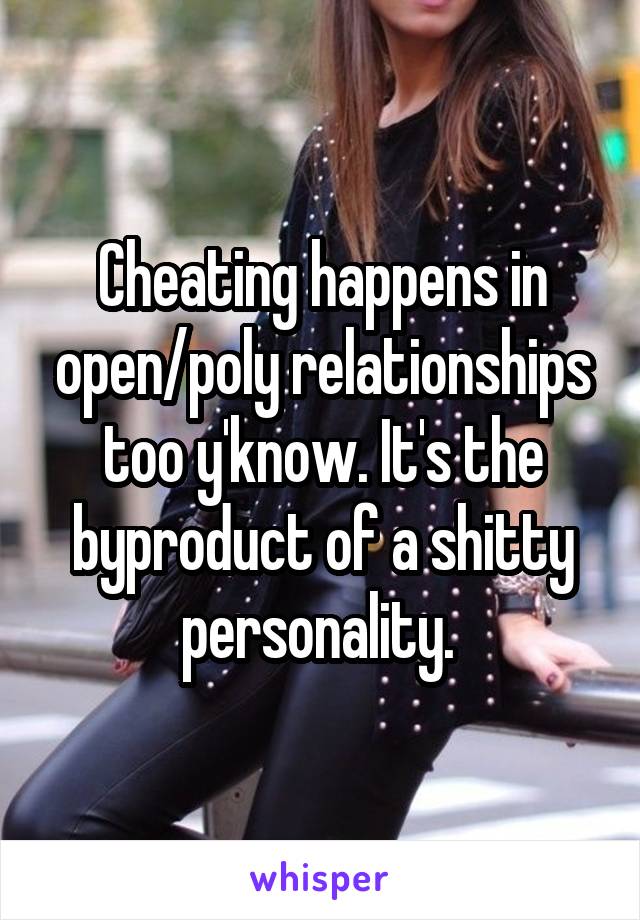 Cheating happens in open/poly relationships too y'know. It's the byproduct of a shitty personality. 