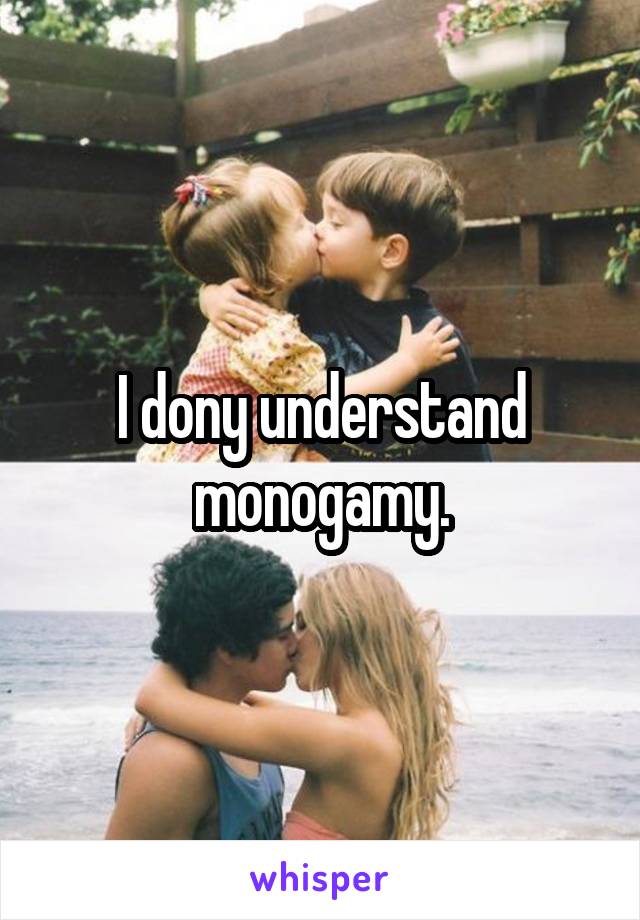 I dony understand monogamy.