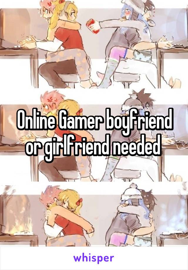 Online Gamer boyfriend or girlfriend needed 