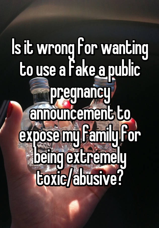 Is it wrong for wanting to use a fake a public pregnancy announcement to expose my family for being extremely toxic/abusive?