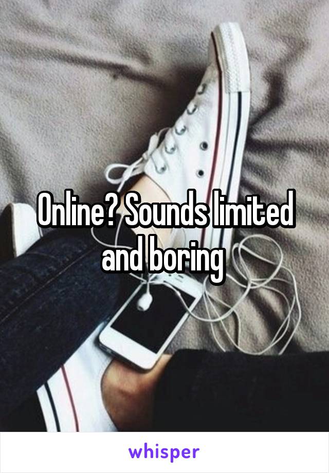 Online? Sounds limited and boring 