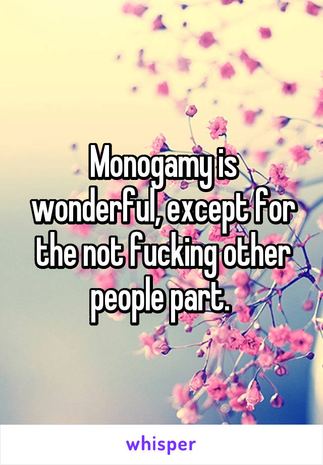 Monogamy is wonderful, except for the not fucking other people part. 