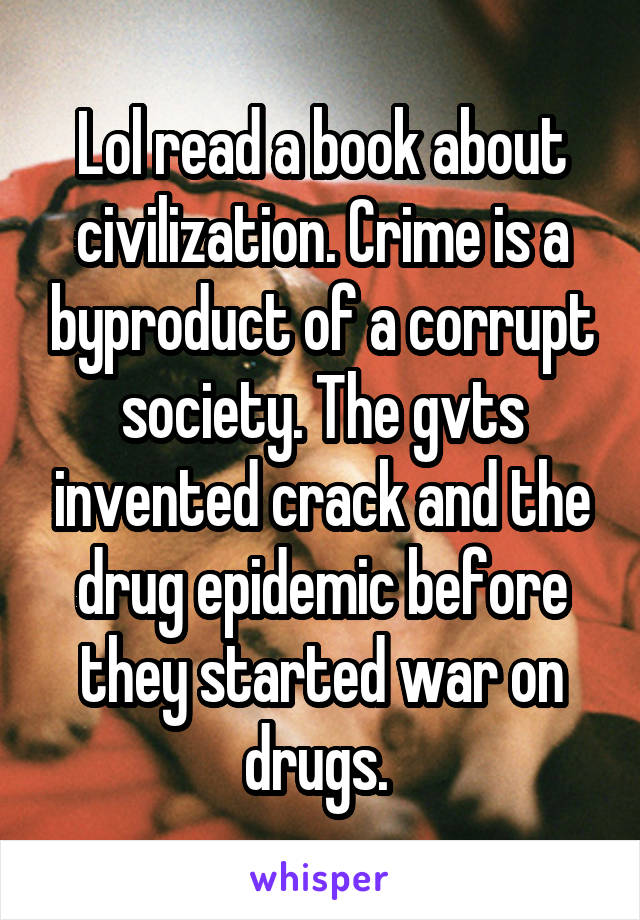 Lol read a book about civilization. Crime is a byproduct of a corrupt society. The gvts invented crack and the drug epidemic before they started war on drugs. 