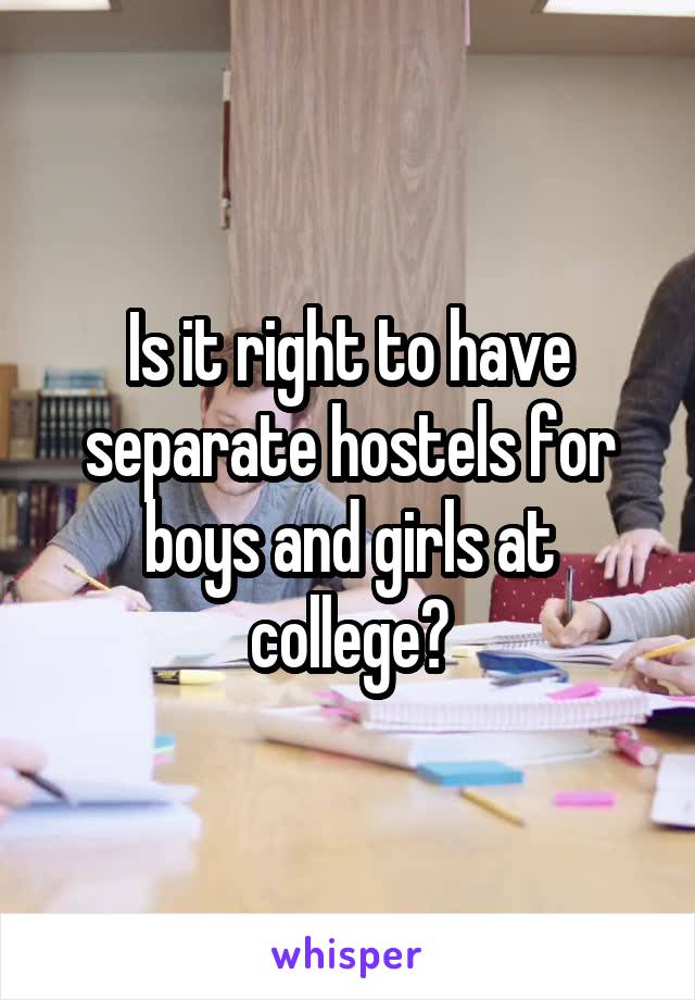 Is it right to have separate hostels for boys and girls at college?