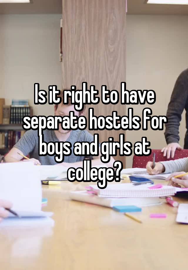 Is it right to have separate hostels for boys and girls at college?