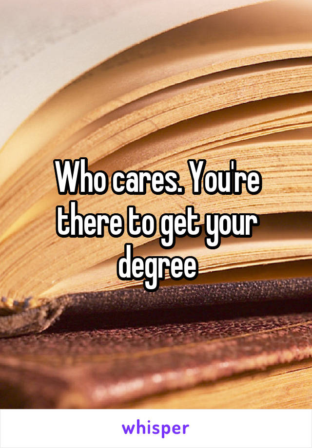 Who cares. You're there to get your degree