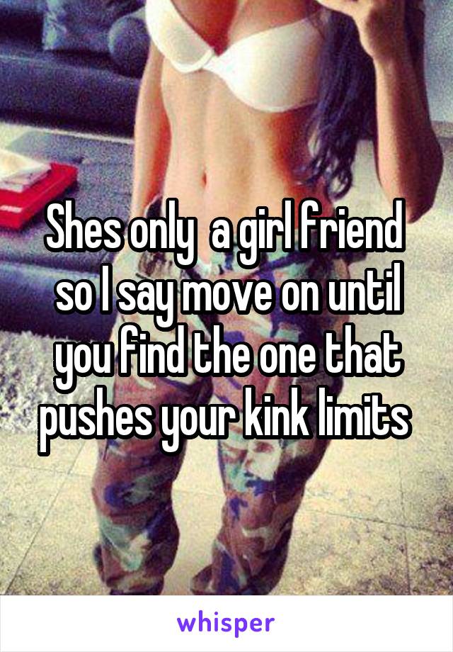 Shes only  a girl friend  so I say move on until you find the one that pushes your kink limits 