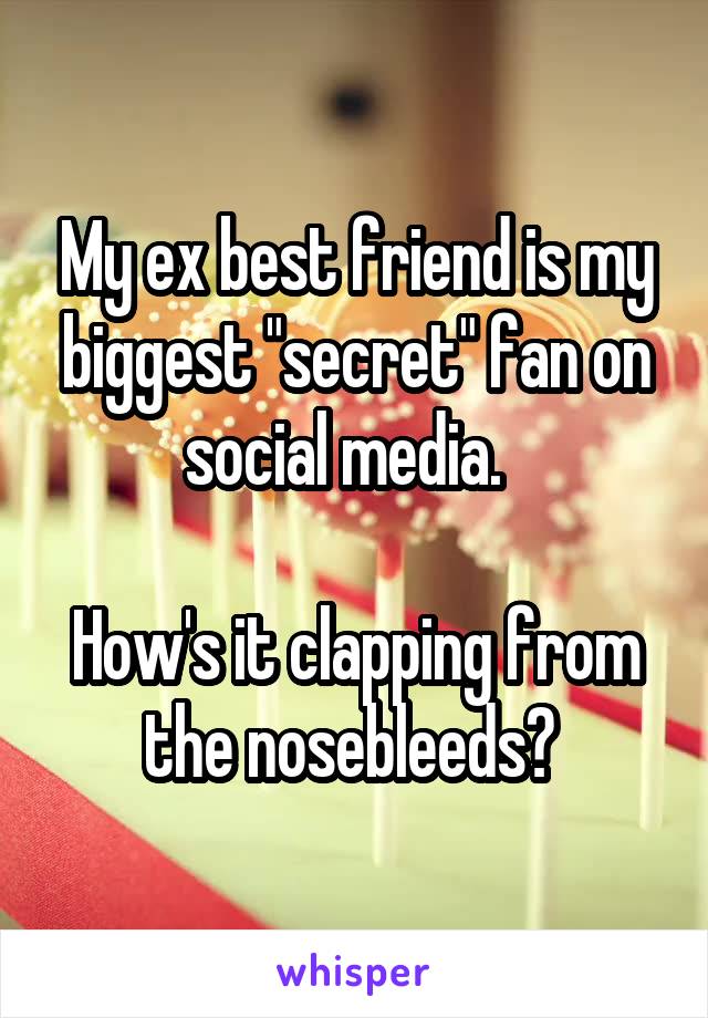 My ex best friend is my biggest "secret" fan on social media.  

How's it clapping from the nosebleeds? 