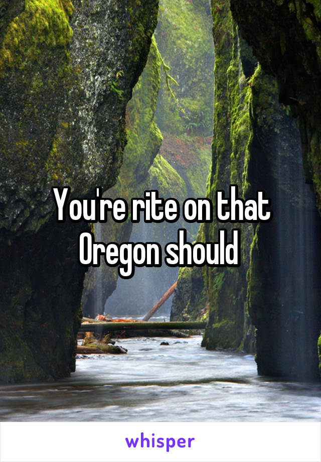 You're rite on that
Oregon should 