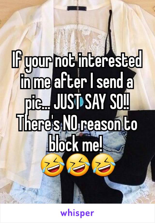 If your not interested in me after I send a pic... JUST SAY SO!! There's NO reason to block me! 
🤣🤣🤣