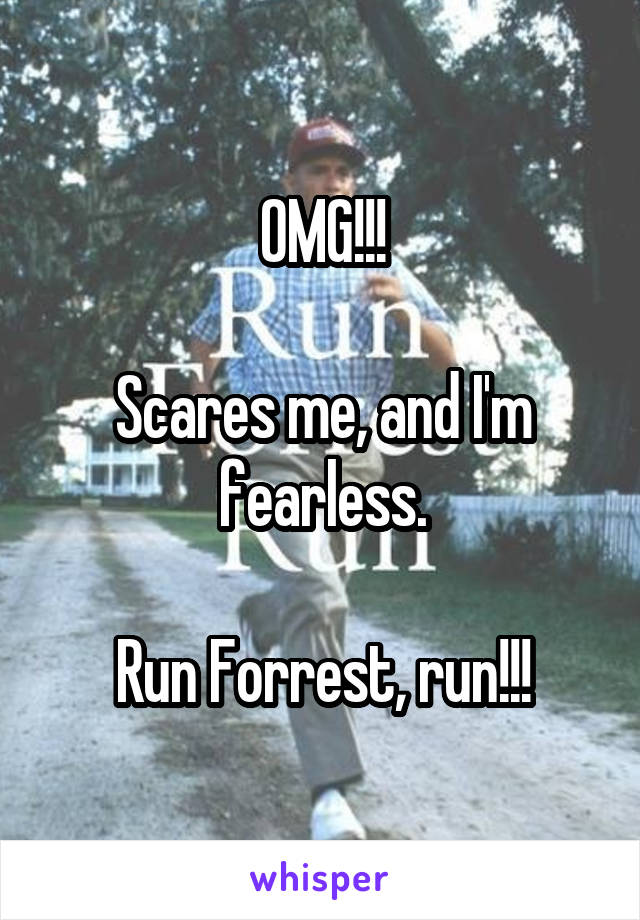 OMG!!!

Scares me, and I'm fearless.

Run Forrest, run!!!