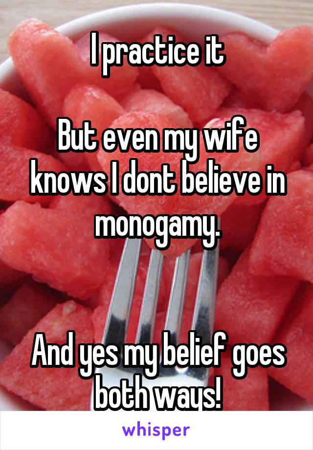 I practice it

But even my wife knows I dont believe in monogamy.


And yes my belief goes both ways!