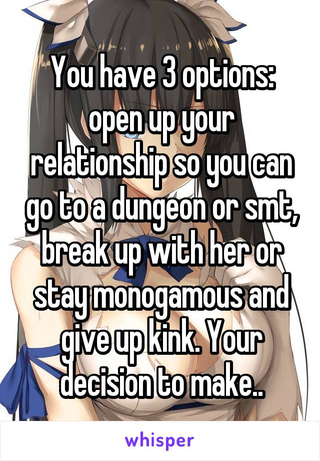 You have 3 options: open up your relationship so you can go to a dungeon or smt, break up with her or stay monogamous and give up kink. Your decision to make..