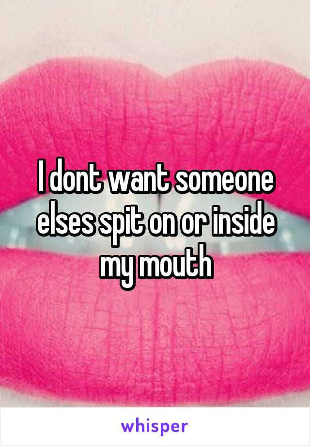 I dont want someone elses spit on or inside my mouth