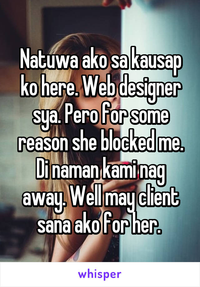 Natuwa ako sa kausap ko here. Web designer sya. Pero for some reason she blocked me. Di naman kami nag away. Well may client sana ako for her. 