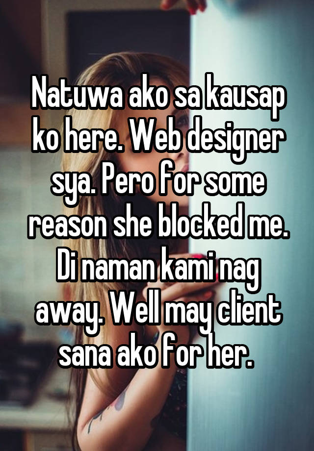 Natuwa ako sa kausap ko here. Web designer sya. Pero for some reason she blocked me. Di naman kami nag away. Well may client sana ako for her. 