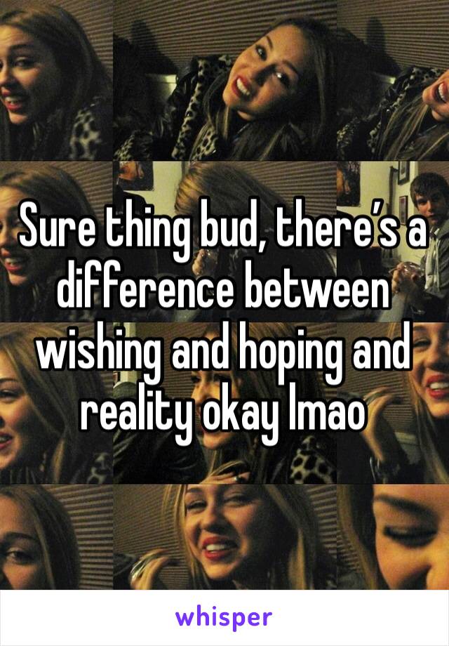 Sure thing bud, there’s a difference between wishing and hoping and reality okay lmao 