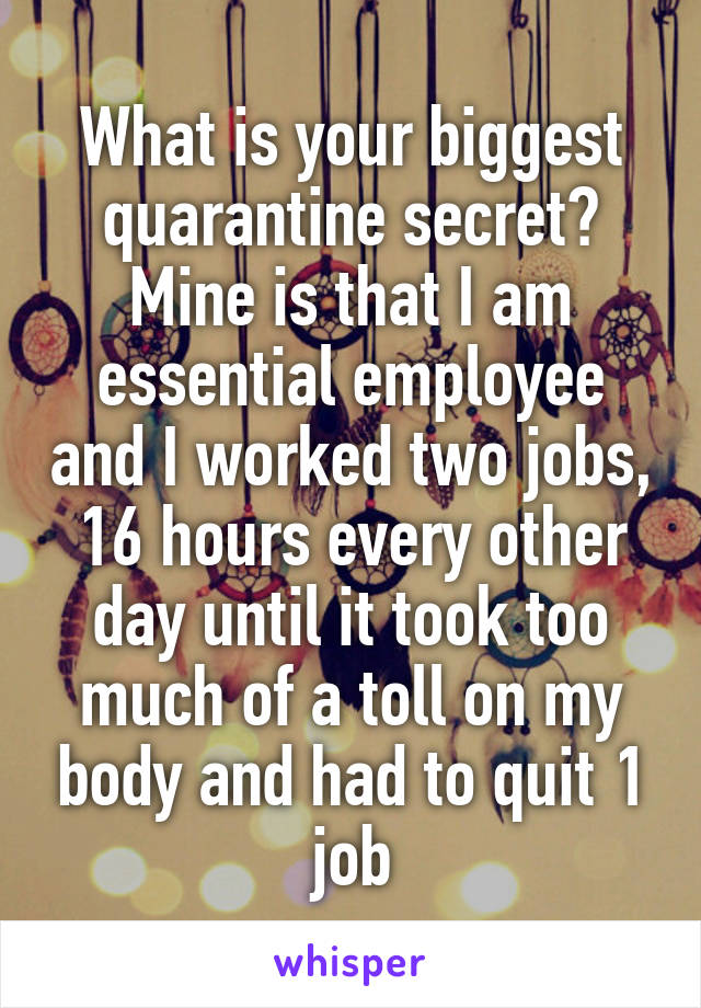 What is your biggest quarantine secret? Mine is that I am essential employee and I worked two jobs, 16 hours every other day until it took too much of a toll on my body and had to quit 1 job